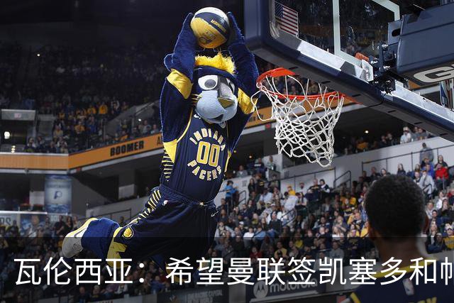 瓦伦西亚：希望曼联签凯塞多和帕乔，他们能在球队效力十年